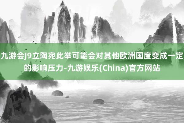 九游会J9立陶宛此举可能会对其他欧洲国度变成一定的影响压力-九游娱乐(China)官方网站