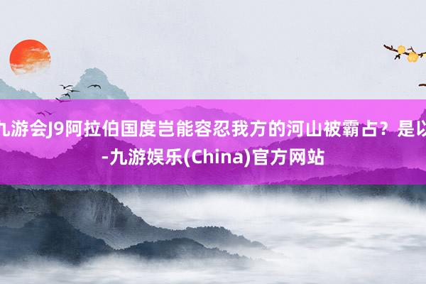 九游会J9阿拉伯国度岂能容忍我方的河山被霸占？是以-九游娱乐(China)官方网站