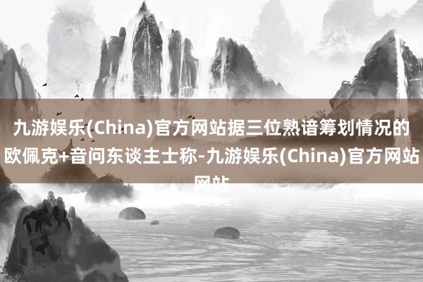 九游娱乐(China)官方网站据三位熟谙筹划情况的欧佩克+音问东谈主士称-九游娱乐(China)官方网站