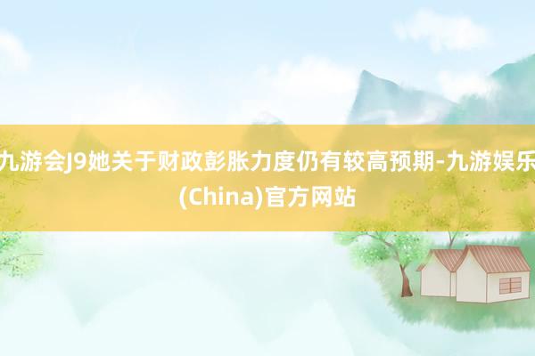 九游会J9她关于财政彭胀力度仍有较高预期-九游娱乐(China)官方网站