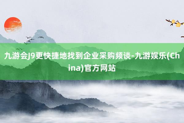 九游会J9更快捷地找到企业采购频谈-九游娱乐(China)官方网站