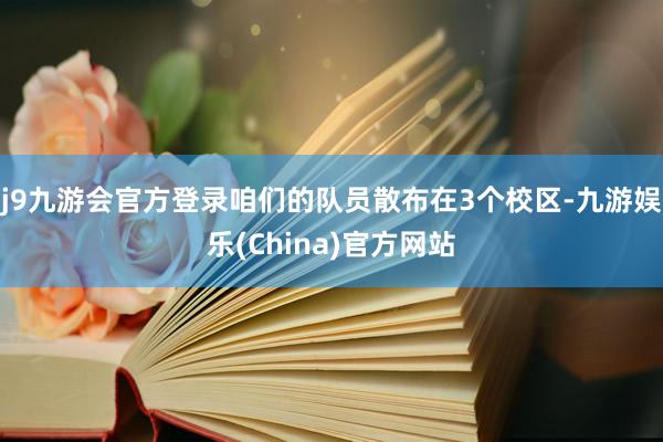 j9九游会官方登录咱们的队员散布在3个校区-九游娱乐(China)官方网站