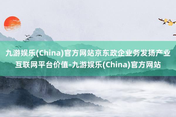 九游娱乐(China)官方网站京东政企业务发扬产业互联网平台价值-九游娱乐(China)官方网站