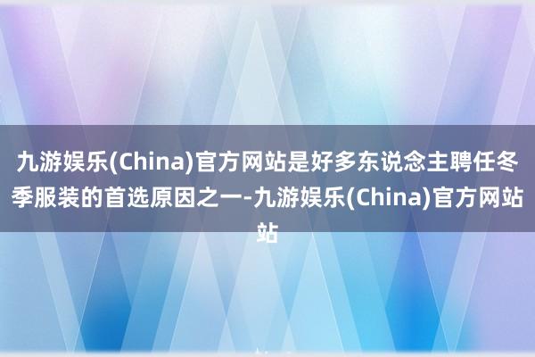 九游娱乐(China)官方网站是好多东说念主聘任冬季服装的首选原因之一-九游娱乐(China)官方网站