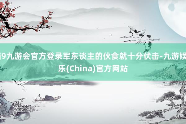 j9九游会官方登录军东谈主的伙食就十分伏击-九游娱乐(China)官方网站