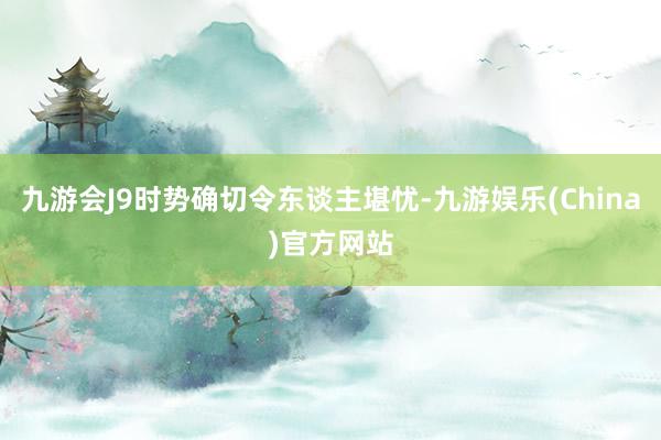 九游会J9时势确切令东谈主堪忧-九游娱乐(China)官方网站